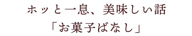 ホッと一息、おいしい話「お菓子」ばなし